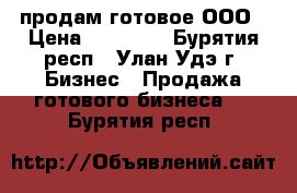 продам готовое ООО › Цена ­ 50 000 - Бурятия респ., Улан-Удэ г. Бизнес » Продажа готового бизнеса   . Бурятия респ.